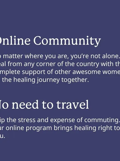 Being online means you're not alone, no matter where you are. You can heal from any corner of the country with the support of other women on the same journey, without the stress and expense of travel.