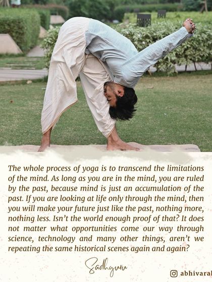 The entire process of yoga is to transcend the limitations of the mind. As long as you are ruled by the mind, which is just an accumulation of the past, you will only repeat historical scenes.