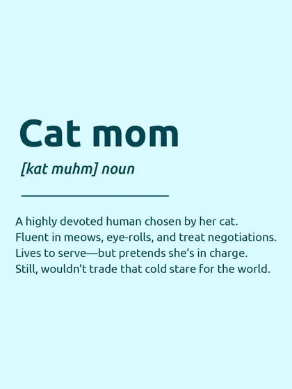 Here's the official definition of a "Cat mom": a highly devoted human chosen by her cat, fluent in meows and eye-rolls, who lives to serve but pretends she's in charge. Sound familiar?