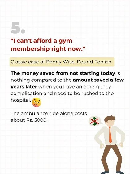 "I can't afford a gym membership." This is a classic case of being penny wise and pound foolish. The money you "save" now is nothing compared to the hospital bills you'll face later. An ambulance ride alone costs more than a month at the gym.