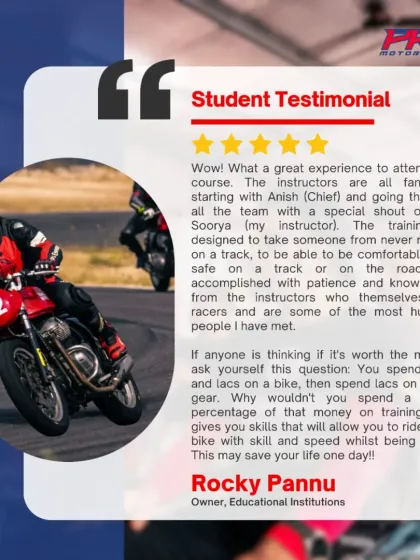 The proof is in the progress. This is what one of our riders, Rocky Pannu, had to say about his experience. My goal is to give you skills that not only make you faster on track but could save your life on the road.