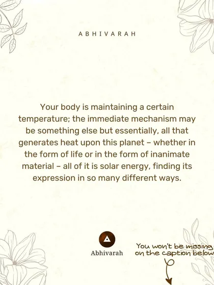 Your body maintains its temperature because of solar energy. This energy finds expression in all life. The practice of yoga helps you connect with this fundamental source of life.