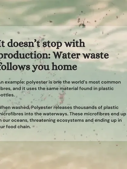 The problem of water waste doesn't stop at production. When you wash polyester clothes, they release thousands of plastic microfibers into our waterways, threatening ecosystems.