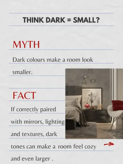 Myth vs. Fact: Dark colors make a room look smaller. The fact is, when correctly paired with mirrors, lighting, and textures, dark tones can make a room feel cozy and even larger.