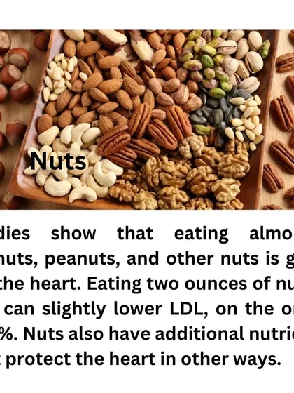 Eating nuts like almonds and walnuts is good for the heart. Just a handful a day can help lower LDL (bad) cholesterol and provide other heart-protective nutrients.