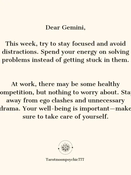 Dear Gemini, this week, try to stay focused and avoid distractions. At work, there may be healthy competition, but stay away from ego clashes. Your well-being is the priority.