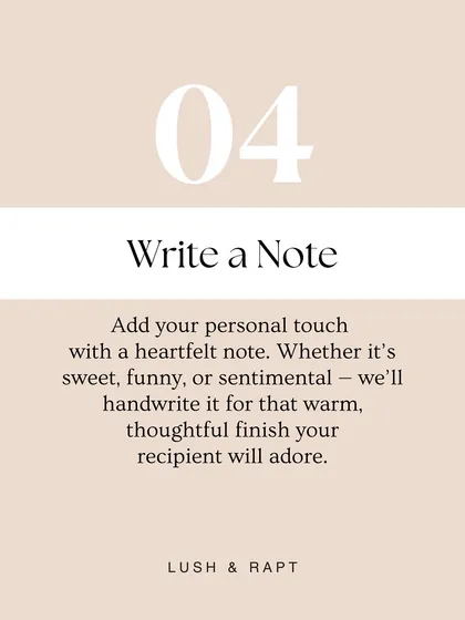 Step four: Write a Note. Add your personal touch with a heartfelt message. I will handwrite it for that warm, thoughtful finish your recipient will adore.
