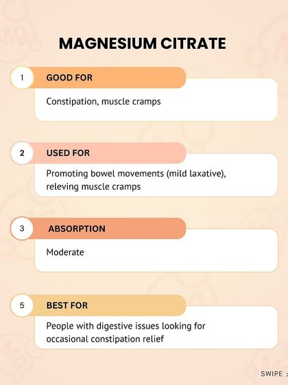 Magnesium Citrate is good for constipation and muscle cramps. It has moderate absorption and acts as a mild laxative.