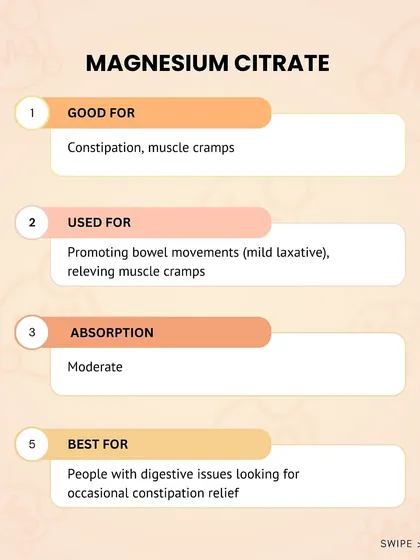 Magnesium Citrate is good for constipation and muscle cramps. It has moderate absorption and acts as a mild laxative.