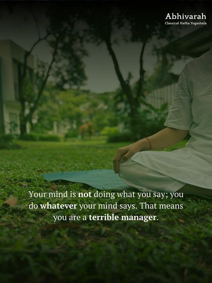 Your mind is not doing what you say; you are doing whatever your mind says. This means you are a terrible manager of your own system. Yoga is the process of becoming the manager, not the slave.