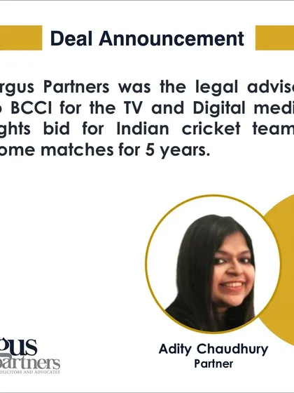 We acted as the legal advisor to the Board of Control for Cricket in India (BCCI) for the auction of TV and Digital media rights for the Indian cricket team's home matches. This high-profile deal underscores our leading expertise in the sports and media rights landscape.