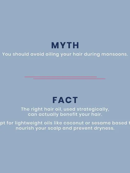 Myth: You should avoid oiling your hair during monsoons. Fact: The right lightweight oil, like coconut or sesame, can actually nourish your scalp and prevent dryness caused by humidity.