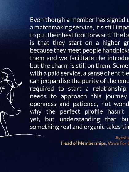 Our Head of Memberships, Ayesha Singh, explains that even with a bespoke service, you must put your best foot forward. The journey requires openness and patience, understanding that building something real takes time.