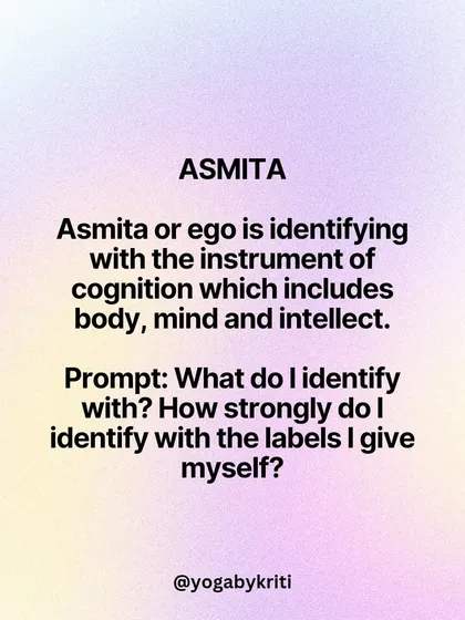 Asmita, or ego, is the identification with our body, mind, and intellect. This reflection prompt asks you to consider the labels you identify with and how strongly they define you.