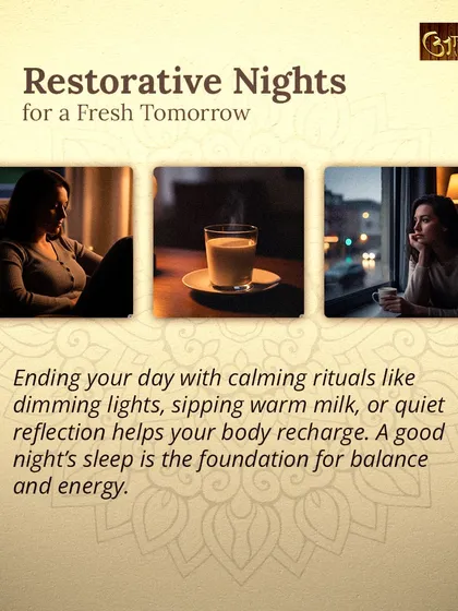 A restorative night is the foundation for a fresh tomorrow. I recommend ending your day with calming rituals like dimming the lights, sipping warm milk, or quiet reflection to help your body recharge and ensure deep sleep.