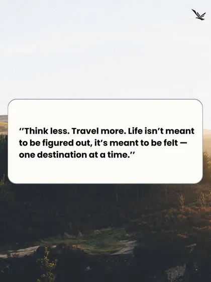 "Think less. Travel more. Life isn't meant to be figured out, it's meant to be felt, one destination at a time." 