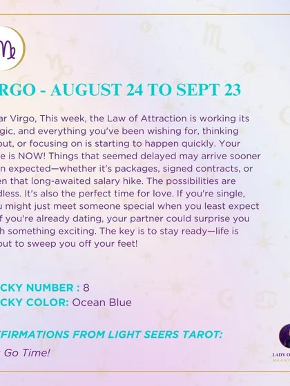 A weekly tarot prediction for Virgo. The Law of Attraction is working its magic this week. Everything you've been wishing for is starting to happen. Your time is now. Stay ready, life is about to sweep you off your feet.