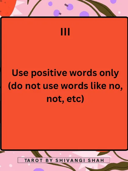 When writing affirmations, only use positive words. Avoid negative language like "no" or "not" to keep the vibration high and focused on what you want to attract.