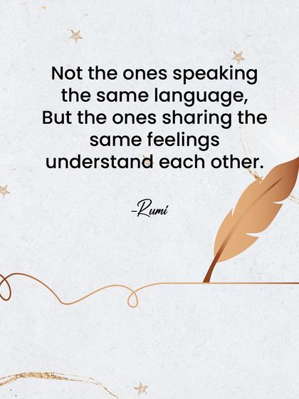 As Rumi said, it's not those speaking the same language, but those sharing the same feelings who understand each other. I search for that shared emotional language.