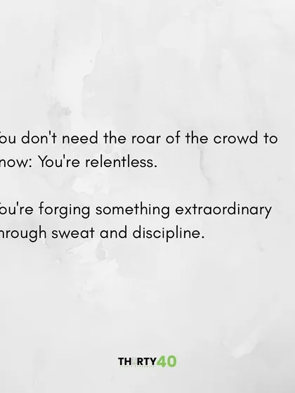 You don't need the roar of the crowd to know you're relentless. You are forging something extraordinary through sweat and discipline.