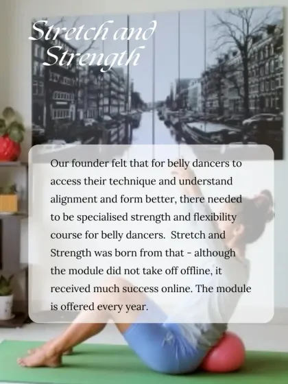 The Stretch and Strength module was born from a need for a specialized conditioning course for belly dancers to better understand alignment and technique. It has since become a successful online program that we offer every year.