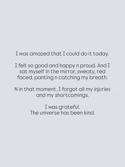 In that moment after my workout, sweaty and out of breath, I forgot all my injuries and shortcomings. I was just grateful. The universe has been kind.
