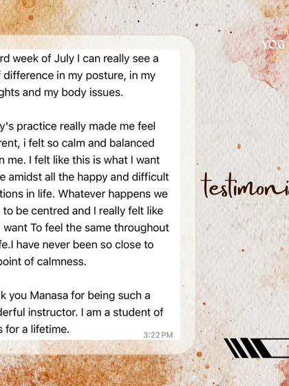 "Today's practice really made me feel different, I felt so calm and balanced within me. I have never been so close to this point of calmness." It is an honor to witness these moments of profound peace and centeredness in my students. This is the true gift of yoga.