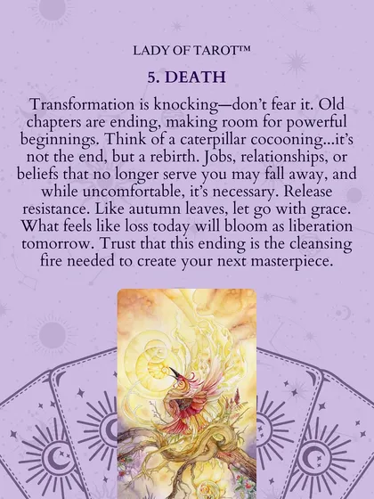 The Death card means transformation is knocking. Old chapters are ending, making room for powerful beginnings. Think of a caterpillar cocooning. What feels like loss today will bloom as liberation tomorrow.