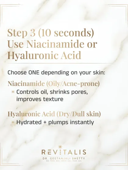 Step 3 (10s): Use Niacinamide or Hyaluronic Acid. Choose one active based on your skin type. Niacinamide is great for oily, acne-prone skin to control oil, while Hyaluronic Acid instantly hydrates and plumps dry, dull skin.