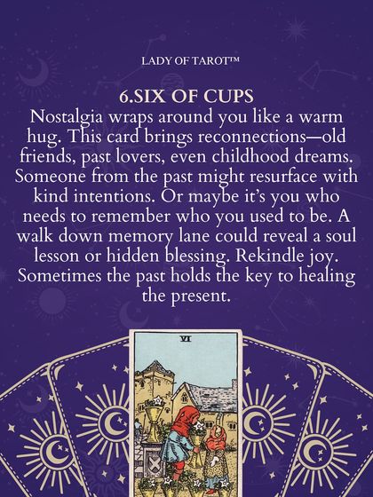 The Six of Cups brings reconnections. Old friends, past lovers, even childhood dreams might resurface with kind intentions. A walk down memory lane could reveal a soul lesson or hidden blessing.