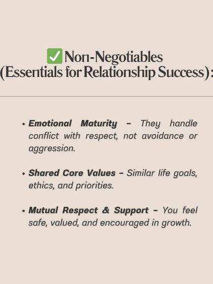 Your non-negotiables are the essentials for relationship success. This includes emotional maturity, shared core values, and mutual respect. These are the foundations you cannot compromise on.