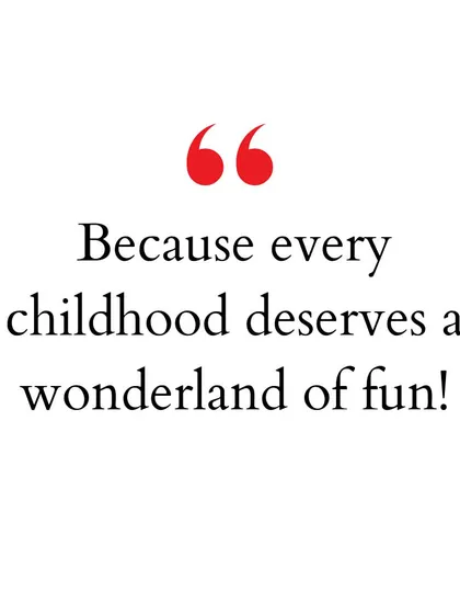 We believe every childhood deserves a wonderland of fun, and we've worked hard to create that here.