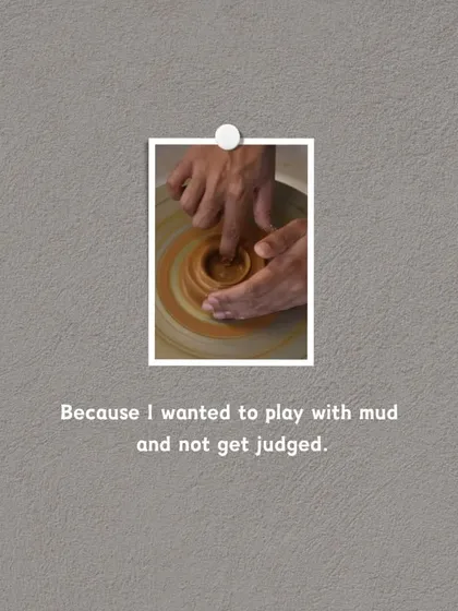 Why pottery? Because I wanted to play with mud and not get judged. 😉