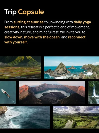 This trip capsule gives you a taste of the diverse experiences awaiting you in Lombok. From surfing at sunrise and exploring waterfalls to daily yoga and mindful rest, it's a perfect blend of movement, nature, and reconnection.