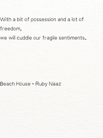 A line from my poem 'Beach House'. With a bit of possession and a lot of freedom, we will cuddle our fragile sentiments.