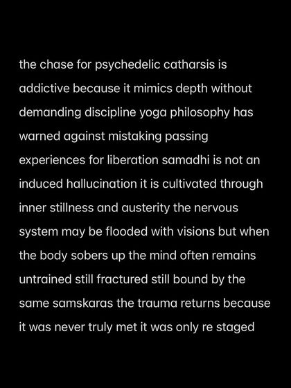 A core teaching from yoga philosophy. The pursuit of intense, cathartic experiences often mimics spiritual depth but lacks the discipline needed for true, lasting transformation. Samadhi is cultivated through stillness, not induced through external means.