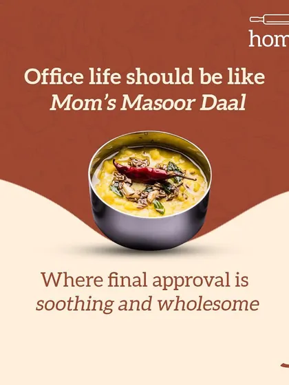 Wouldn't it be great if office life was like Mom's Masoor Daal? Where the final approval on any project is always as soothing and wholesome as a warm bowl of dal.
