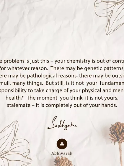 Your chemistry may be out of control due to genetics or other stimuli, but it is your fundamental responsibility to take charge of your physical and mental health. The moment you take responsibility, you can move towards wellbeing.