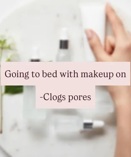 Going to bed with makeup on is a recipe for clogged pores and breakouts. Always make sure to thoroughly cleanse your face before sleeping.