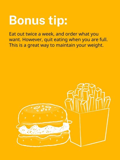 Bonus tip: Eat out twice a week and order what you want, but stop when you're full. This is a great way to maintain your weight.