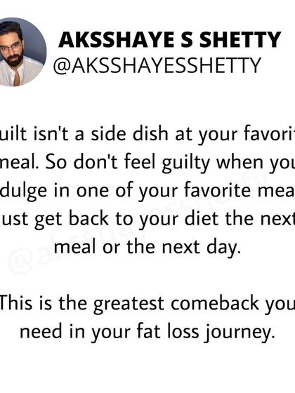Guilt is not a side dish. If you indulge in a favorite meal, don't feel guilty. Just get back to your routine with the next meal or the next day. That is the greatest comeback in any fat loss journey.