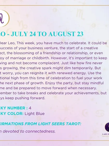 A weekly tarot forecast for Leo. This week you have much to celebrate. It could be the success of your business venture or the start of a creative project. Enjoy the party, but stay mindful of the time and be prepared to move forward.