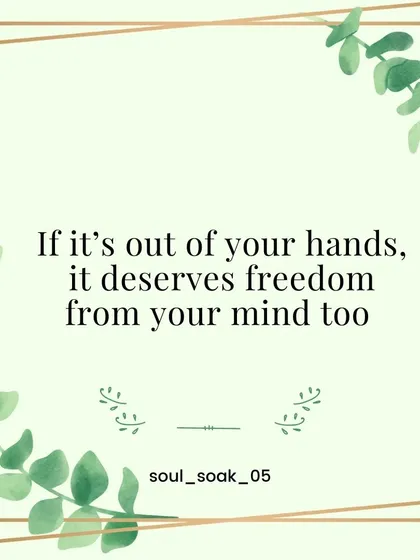 A gentle reminder for your mind. If a situation is truly out of your hands, it deserves to be released from your thoughts as well. Give yourself the freedom of letting go.