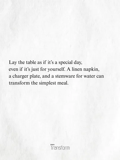 Lay the table as if it’s a special day, even if it’s just for yourself. A linen napkin and a charger plate can transform the simplest meal.