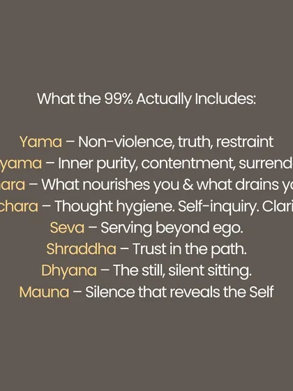 The "99% practice" is not about poses. It is about what happens when the mat is gone. It is how you wake, eat, and respond when tested. It includes the practice of Yama (ethics), Niyama (observances), Ahara (nourishment), Vichara (self-inquiry), and Seva (selfless service). Real yoga begins where your comfort zone ends.