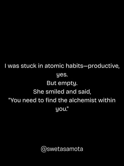 I was stuck in atomic habits, productive, yes. But empty. She smiled and said, "You need to find the alchemist within you." Efficiency without purpose can feel hollow.