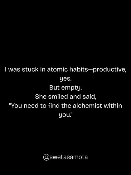 I was stuck in atomic habits, productive, yes. But empty. She smiled and said, "You need to find the alchemist within you." Efficiency without purpose can feel hollow.