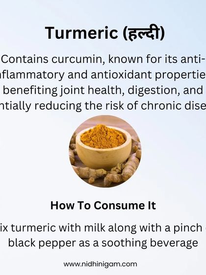 Turmeric (Haldi) contains curcumin, known for its anti-inflammatory and antioxidant properties. It benefits joint health, digestion, and may reduce the risk of chronic diseases. Mix it in milk with black pepper for a soothing beverage.