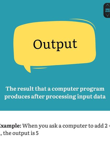 Coding Vocabulary O: Output. The output is the result that a computer program produces after processing its input. If you ask it to add 2 + 2, the output is 4.