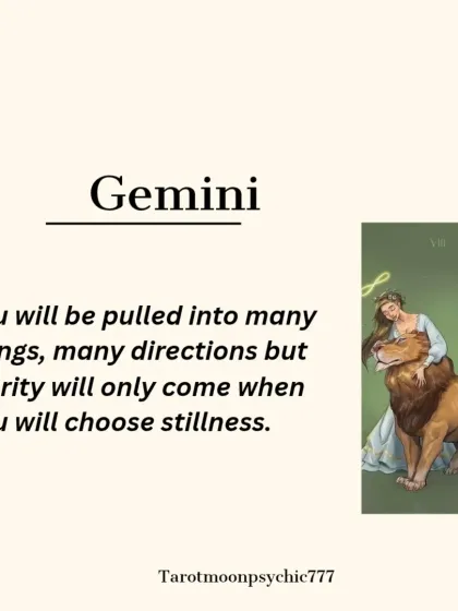 For Gemini, you may feel pulled in many directions. The portal's message is that true clarity will only come when you choose stillness and inner silence.